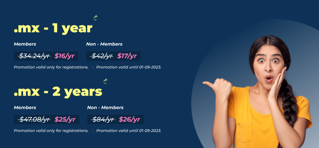 1 year registrations of .mx for $16 (Members) or $17 (non-Members), 2-year registrations for $25 (Members) or $26 (non-Members). See the news feed in the control panel for terms and conditions.
